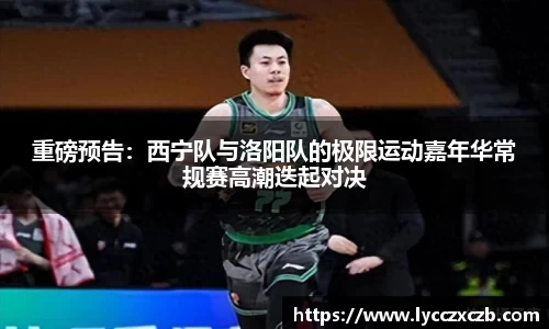 重磅预告：西宁队与洛阳队的极限运动嘉年华常规赛高潮迭起对决