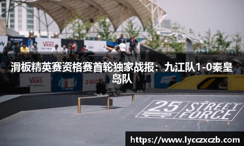 滑板精英赛资格赛首轮独家战报：九江队1-0秦皇岛队