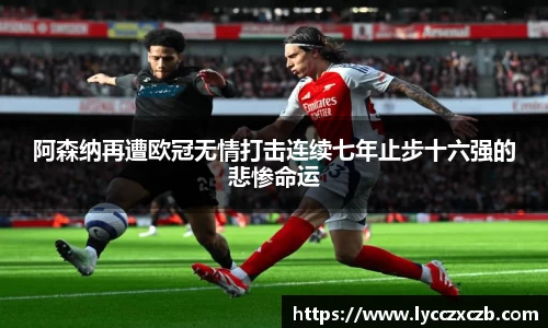 阿森纳再遭欧冠无情打击连续七年止步十六强的悲惨命运